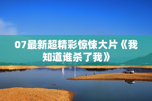 07最新超精彩惊悚大片《我知道谁杀了我》
