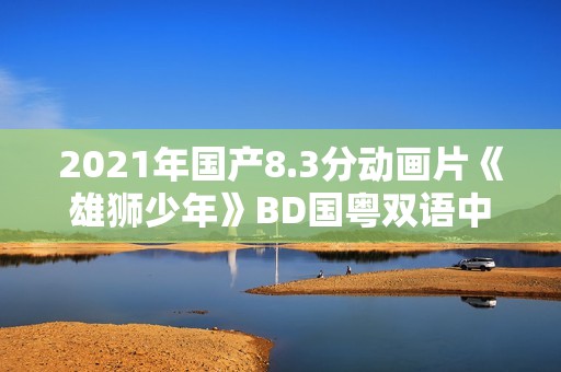2021年国产8.3分动画片《雄狮少年》BD国粤双语中字