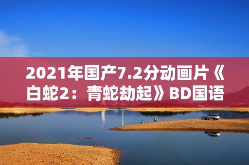 2021年国产7.2分动画片《白蛇2:青蛇劫起》BD国语中字 2021年国产7.2分动画片《白蛇2:青蛇劫起》BD国语中字