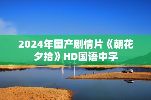 2024年国产剧情片《朝花夕拾》HD国语中字