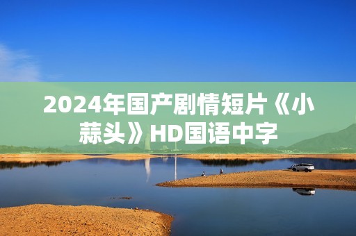 2024年国产剧情短片《小蒜头》HD国语中字