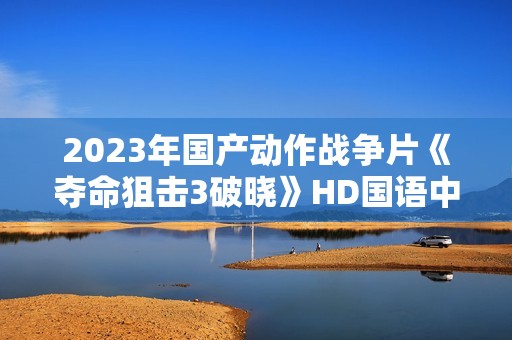 2023年国产动作战争片《夺命狙击3破晓》HD国语中字 2023年国产动作战争片《夺命狙击3破晓》HD国语中字