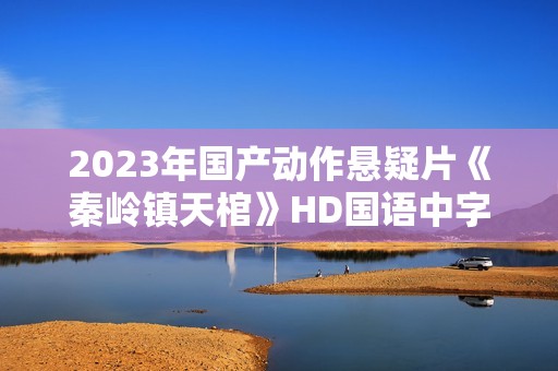 2023年国产动作悬疑片《秦岭镇天棺》HD国语中字 2023年国产动作悬疑片《秦岭镇天棺》HD国语中字