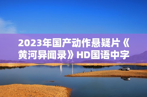 2023年国产动作悬疑片《黄河异闻录》HD国语中字