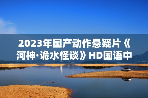 2023年国产动作悬疑片《河神·诡水怪谈》HD国语中字