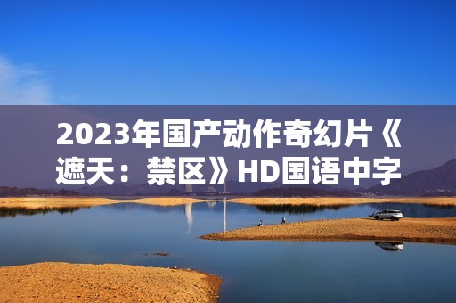 2023年国产动作奇幻片《遮天：禁区》HD国语中字