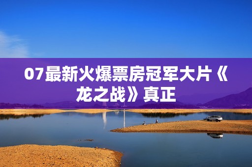 07最新火爆票房冠军大片《龙之战》真正
