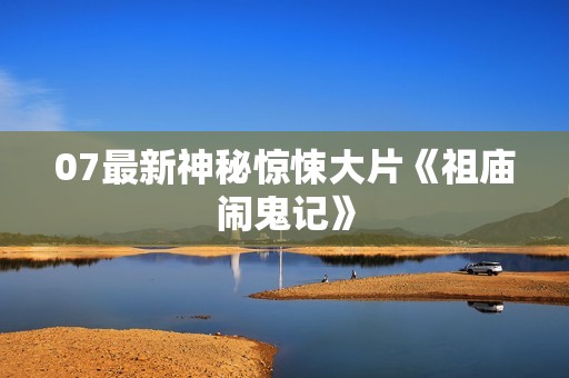 07最新神秘惊悚大片《祖庙闹鬼记》