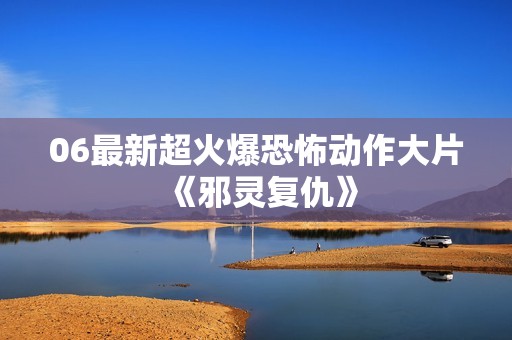 06最新超火爆恐怖动作大片《邪灵复仇》