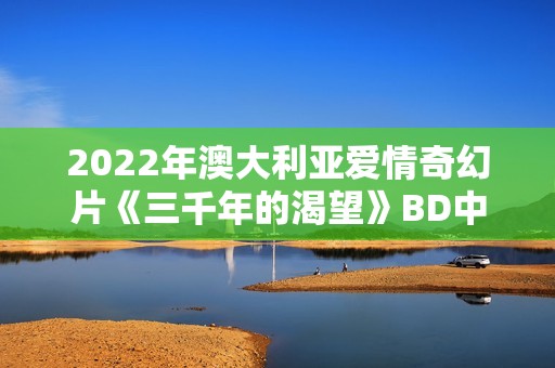 2022年澳大利亚爱情奇幻片《三千年的渴望》BD中英双字