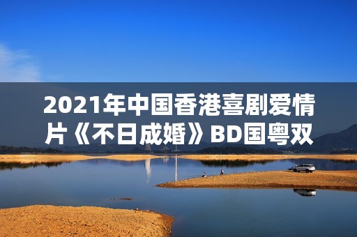 2021年中国香港喜剧爱情片《不日成婚》BD国粤双语中字