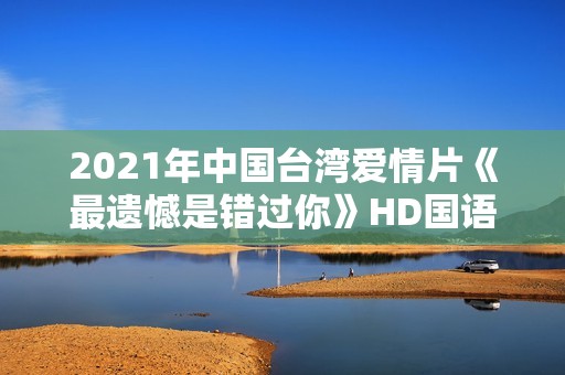 2021年中国台湾爱情片《最遗憾是错过你》HD国语中字