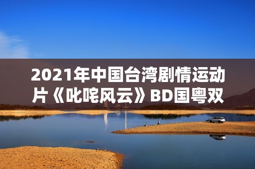 2021年中国台湾剧情运动片《叱咤风云》BD国粤双语中字 2021年中国台湾剧情运动片《叱咤风云》BD国粤双语中字