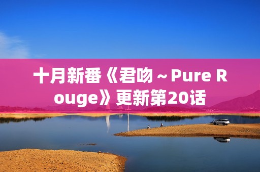 十月新番《君吻～Pure Rouge》更新第20话