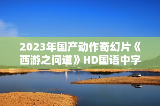 2023年国产动作奇幻片《西游之问道》HD国语中字