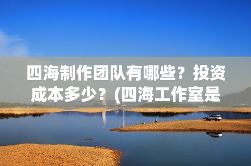 四海制作团队有哪些？投资成本多少？(四海工作室是干啥的)