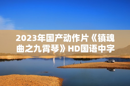 2023年国产动作片《镇魂曲之九霄琴》HD国语中字