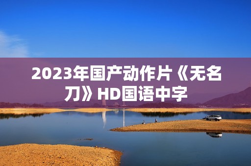 2023年国产动作片《无名刀》HD国语中字