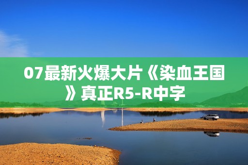 07最新火爆大片《染血王国》真正R5-R中字 07最新火爆大片《染血王国》真正R5-R中字