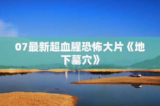 07最新超血腥恐怖大片《地下墓穴》