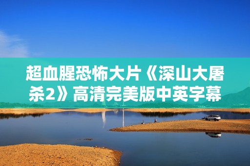 超血腥恐怖大片《深山大屠杀2》高清完美版中英字幕