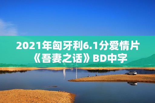 2021年匈牙利6.1分爱情片《吾妻之话》BD中字