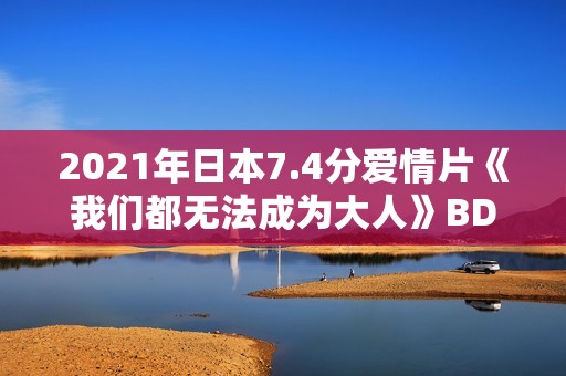 2021年日本7.4分爱情片《我们都无法成为大人》BD日语中字