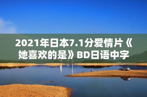 2021年日本7.1分爱情片《她喜欢的是》BD日语中字