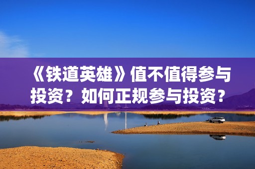 《铁道英雄》值不值得参与投资？如何正规参与投资？(铁道英雄全体演员)