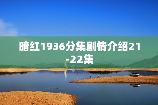 暗红1936分集剧情介绍21-22集
