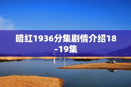 暗红1936分集剧情介绍18-19集