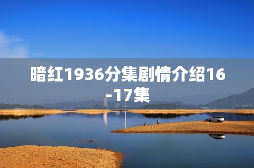 暗红1936分集剧情介绍16-17集