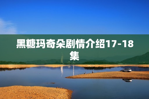 黑糖玛奇朵剧情介绍17-18集
