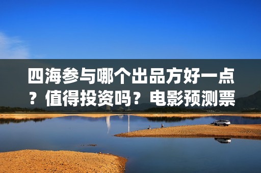 四海参与哪个出品方好一点？值得投资吗？电影预测票房有多少？(四方刺海参)