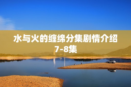 水与火的缠绵分集剧情介绍7-8集