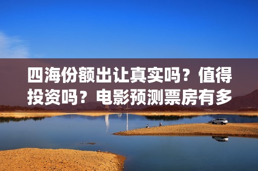 四海份额出让真实吗？值得投资吗？电影预测票房有多少？(四海投资顾问有限公司)