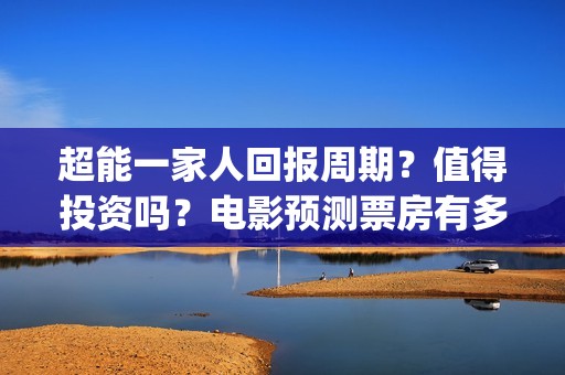 超能一家人回报周期？值得投资吗？电影预测票房有多少？(超能一家人回报的句子)