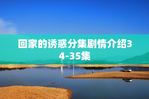 回家的诱惑分集剧情介绍34-35集