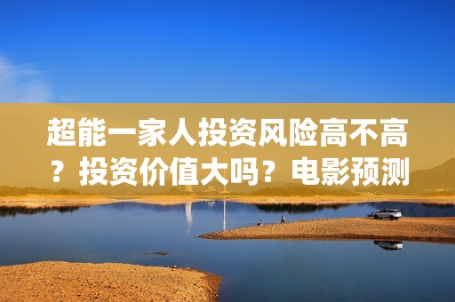 超能一家人投资风险高不高？投资价值大吗？电影预测票房有多少？(超能一家人多少起投)