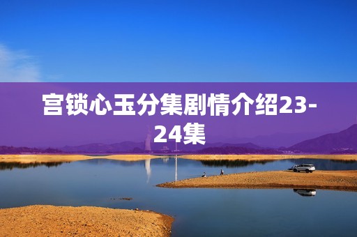 宫锁心玉分集剧情介绍23-24集