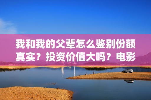 我和我的父辈怎么鉴别份额真实？投资价值大吗？电影预测票房有多少？(我和我的父辈怎么样?)