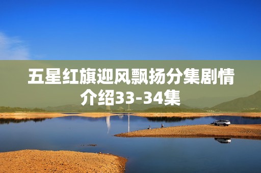 五星红旗迎风飘扬分集剧情介绍33-34集