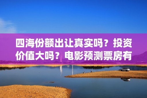 四海份额出让真实吗？投资价值大吗？电影预测票房有多少？(四海股份)