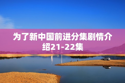 为了新中国前进分集剧情介绍21-22集
