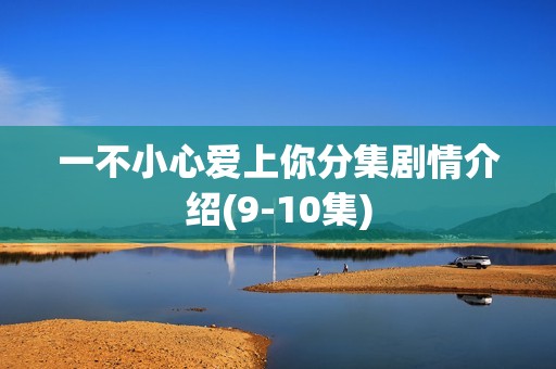 一不小心爱上你分集剧情介绍(9-10集)