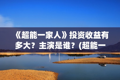 《超能一家人》投资收益有多大？主演是谁？(超能一家人 电影)