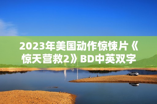 2023年美国动作惊悚片《惊天营救2》BD中英双字