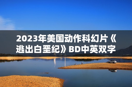 2023年美国动作科幻片《逃出白垩纪》BD中英双字