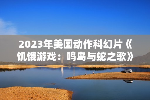 2023年美国动作科幻片《饥饿游戏：鸣鸟与蛇之歌》BD中英双字