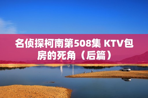 名侦探柯南第508集 KTV包房的死角（后篇）